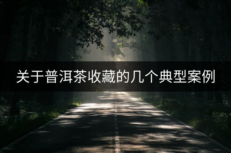 關(guān)于普洱茶收藏的幾個(gè)典型案例 關(guān)于普洱茶收藏的幾個(gè)典型案例