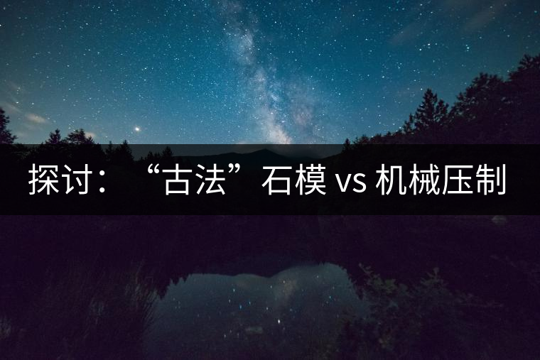 探討：“古法”石模 vs 機(jī)械壓制  孰優(yōu)孰劣？
