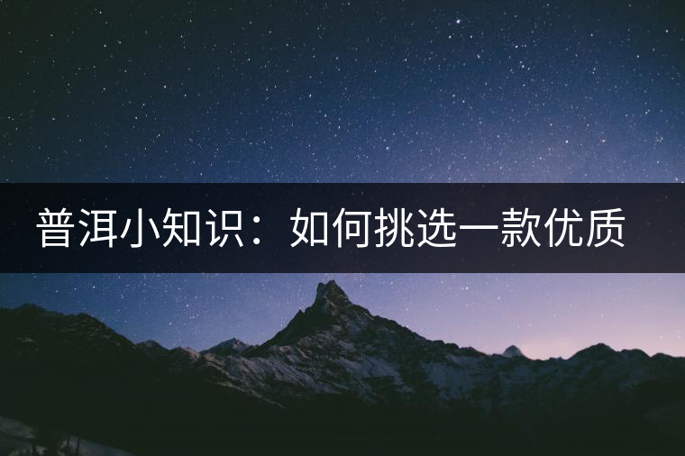 普洱小知識：如何挑選一款優(yōu)質(zhì)熟普？