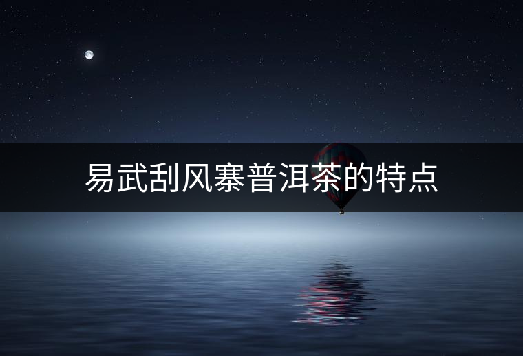 易武刮風(fēng)寨普洱茶的特點(diǎn) 易武刮風(fēng)寨普洱茶的特點(diǎn)