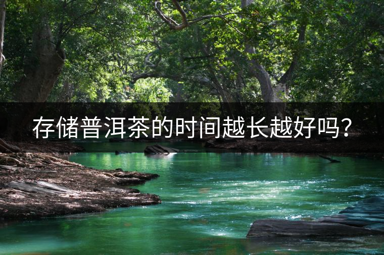 存儲普洱茶的時間越長越好嗎? 存儲普洱茶的時間越長越好嗎?