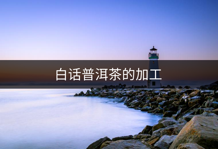 白話普洱茶的加工 白話普洱茶的加工