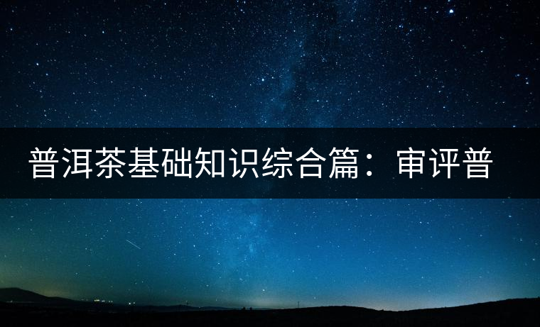 普洱茶基礎(chǔ)知識(shí)綜合篇:審評(píng)普洱茶的程序 普洱茶基礎(chǔ)知識(shí)綜合篇:審評(píng)普洱茶的程序