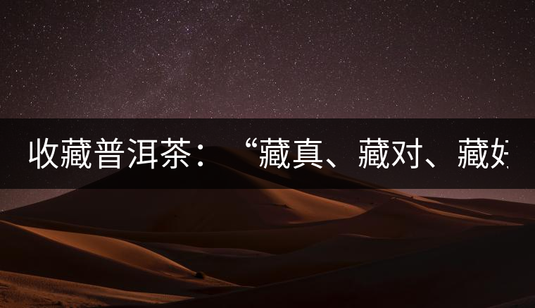 收藏普洱茶：“藏真、藏對(duì)、藏好”