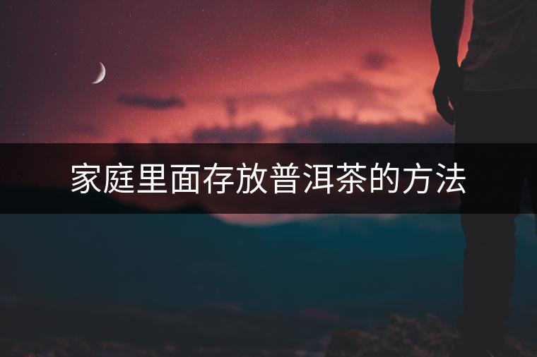 家庭里面存放普洱茶的方法 家庭里面存放普洱茶的方法