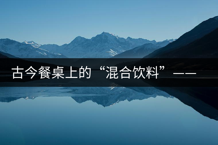 古今餐桌上的“混合飲料”——普洱茶 古今餐桌上的“混合飲料”——普洱茶