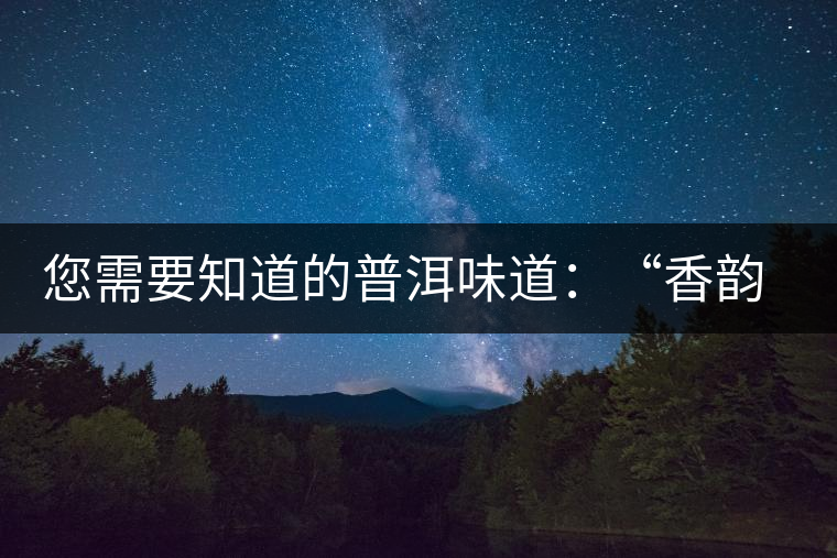您需要知道的普洱味道：“香韻、茶湯粘稠度、喉韻”