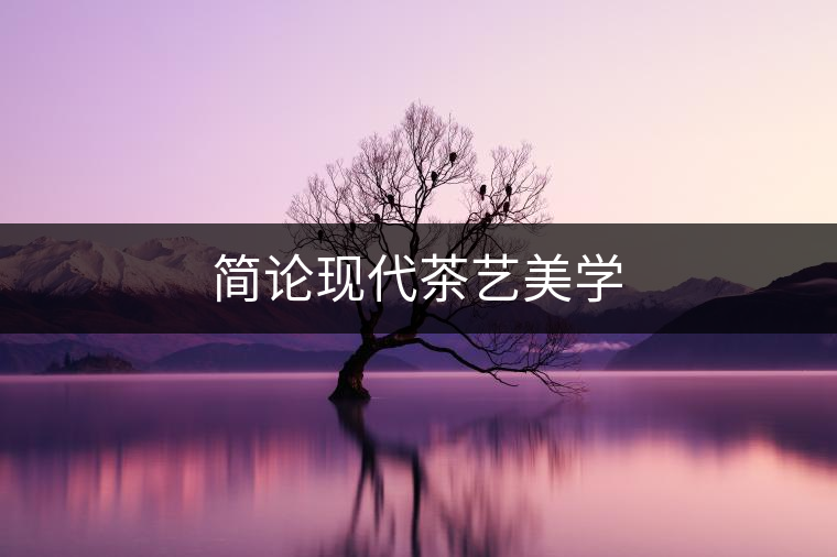 簡(jiǎn)論現(xiàn)代茶藝美學(xué) 簡(jiǎn)論現(xiàn)代茶藝美學(xué)
