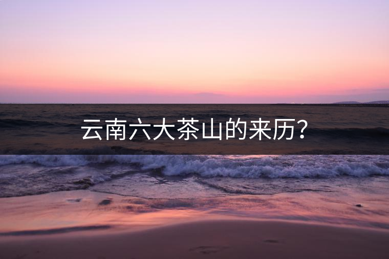 云南六大茶山的來歷？