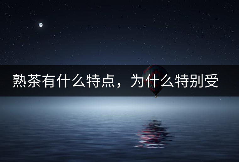 熟茶有什么特點(diǎn)，為什么特別受消費(fèi)者喜愛？