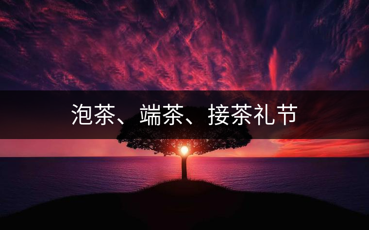 泡茶、端茶、接茶禮節(jié)