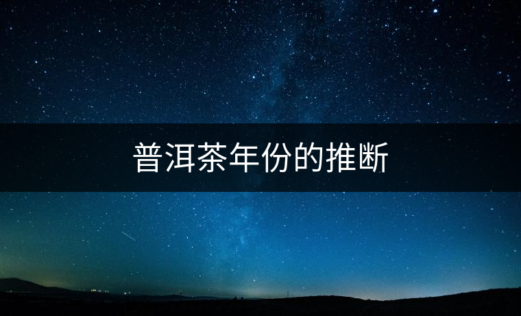 普洱茶年份的推斷 普洱茶年份的推斷