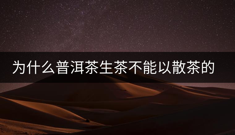 為什么普洱茶生茶不能以散茶的方式存放？