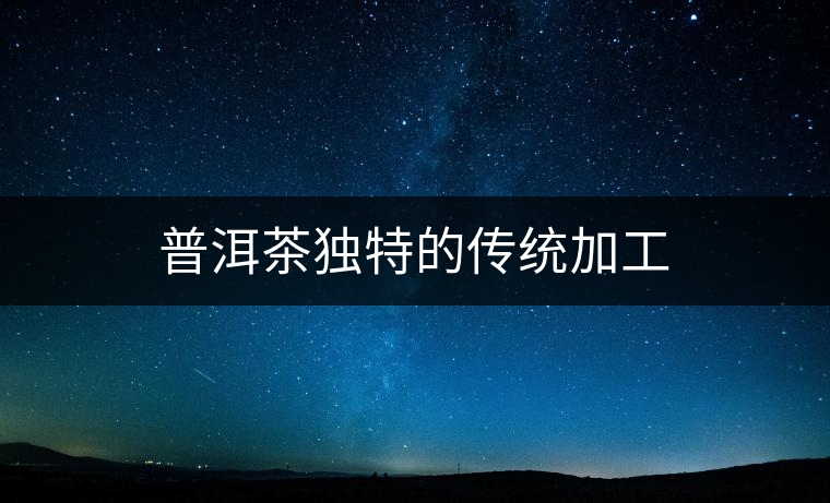 普洱茶獨特的傳統(tǒng)加工 普洱茶獨特的傳統(tǒng)加工