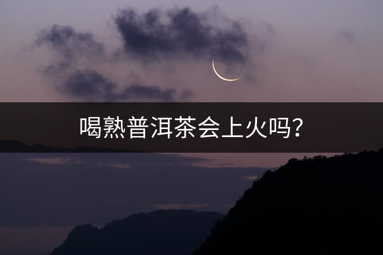 喝熟普洱茶會(huì)上火嗎？