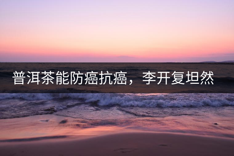 普洱茶能防癌抗癌，李開(kāi)復(fù)坦然面對(duì)癌癥