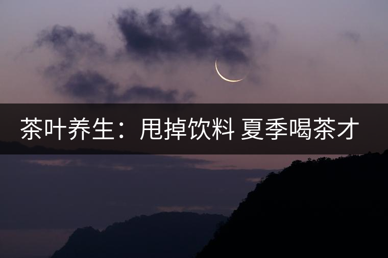 茶葉養(yǎng)生:甩掉飲料 夏季喝茶才是“王道” 茶葉養(yǎng)生:甩掉飲料 夏季喝茶才是“王道”