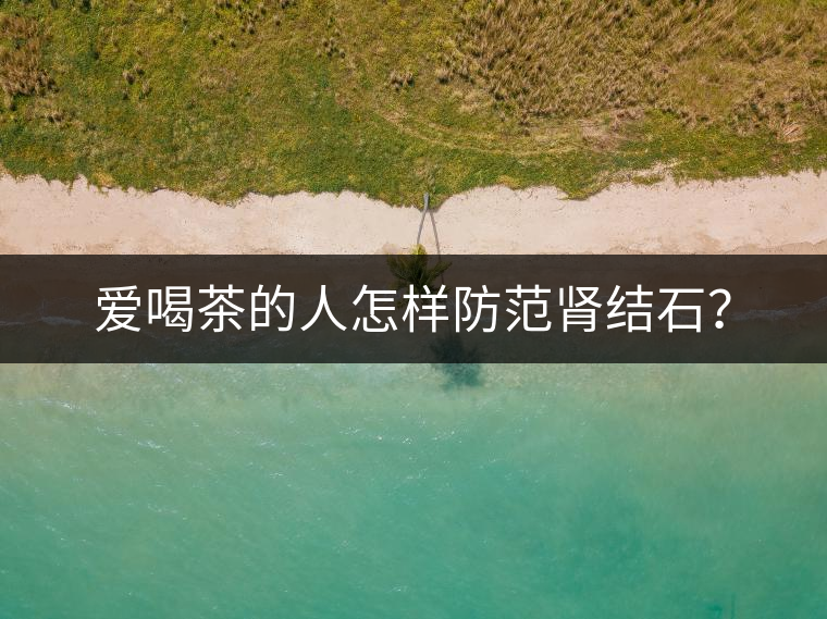 愛(ài)喝茶的人怎樣防范腎結(jié)石？