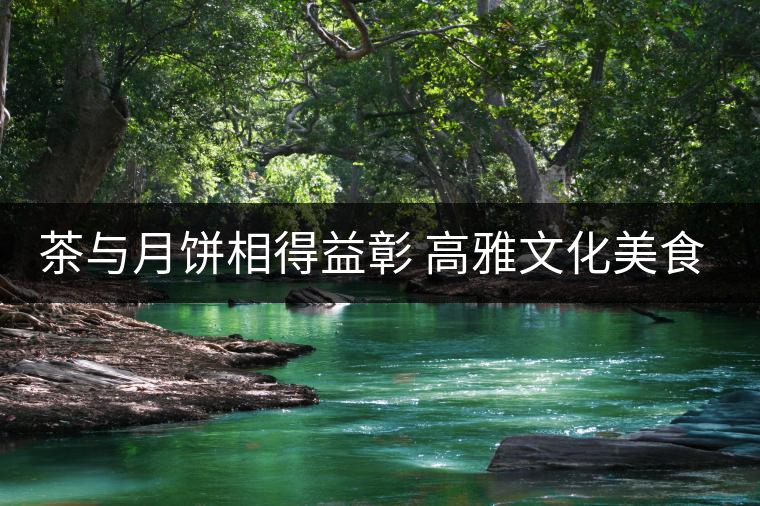 茶與月餅相得益彰 高雅文化美食享受