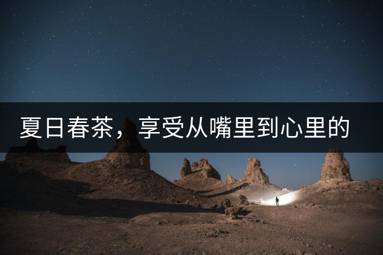 夏日春茶，享受從嘴里到心里的感覺
