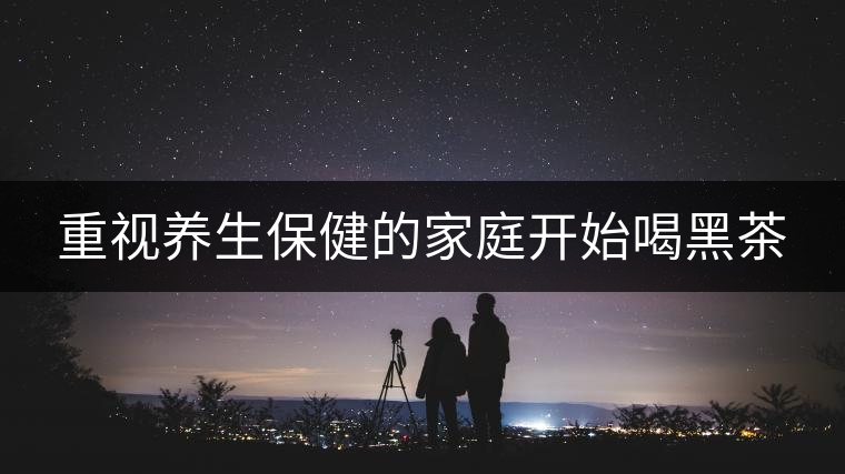 重視養(yǎng)生保健的家庭開始喝黑茶 重視養(yǎng)生保健的家庭開始喝黑茶