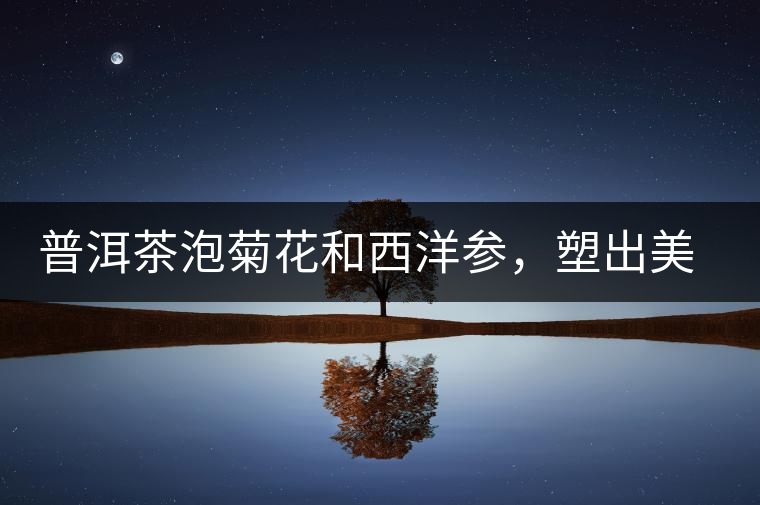 普洱茶泡菊花和西洋參，塑出美麗身材