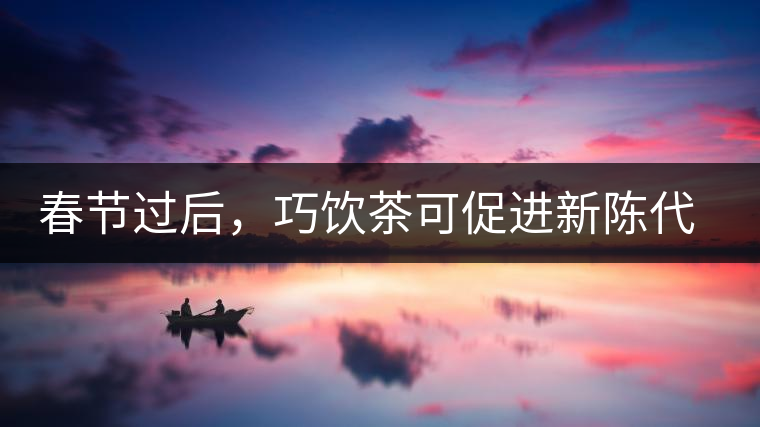 春節(jié)過后，巧飲茶可促進(jìn)新陳代謝
