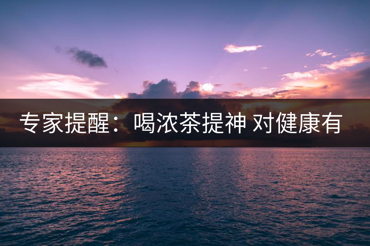 專家提醒：喝濃茶提神 對(duì)健康有四大壞處