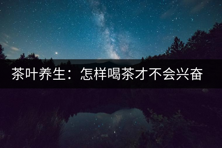 茶葉養(yǎng)生：怎樣喝茶才不會(huì)興奮失眠？