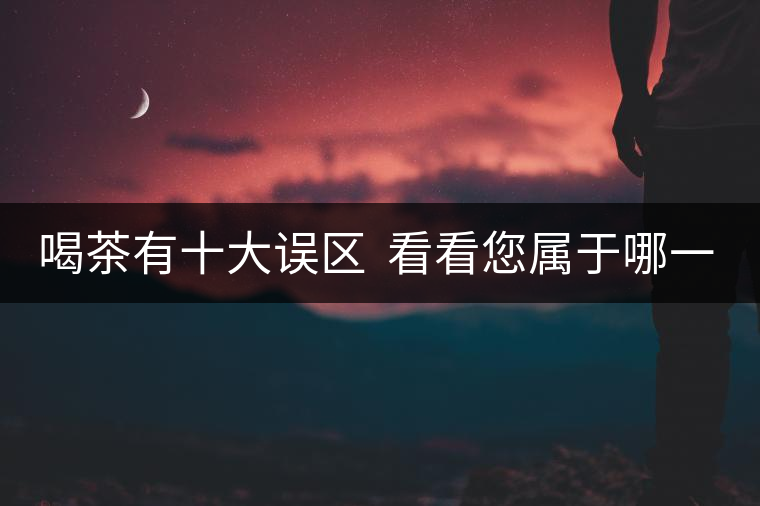 喝茶有十大誤區(qū) 看看您屬于哪一種? 喝茶有十大誤區(qū) 看看您屬于哪一種?