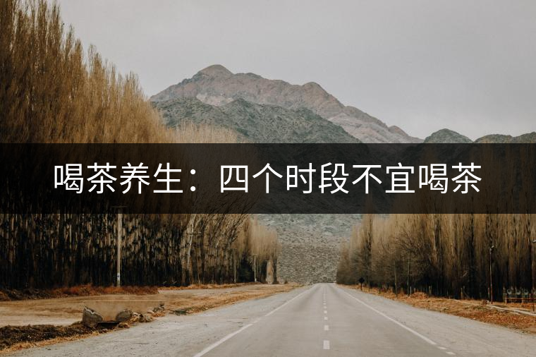 喝茶養(yǎng)生：四個時段不宜喝茶