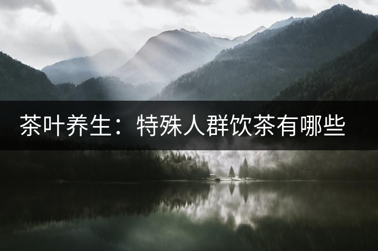 茶葉養(yǎng)生：特殊人群飲茶有哪些禁忌？