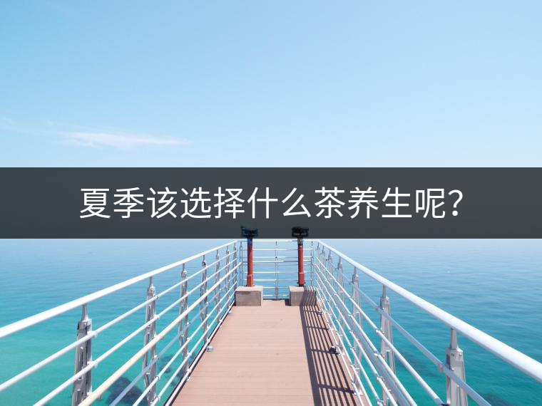 夏季該選擇什么茶養(yǎng)生呢？
