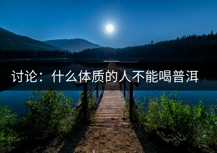 討論：什么體質(zhì)的人不能喝普洱茶呢？為什么？
