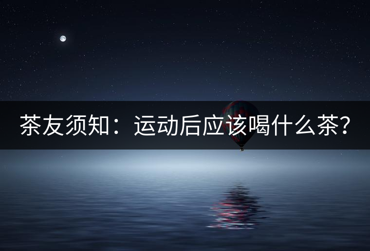 茶友須知：運動后應(yīng)該喝什么茶？