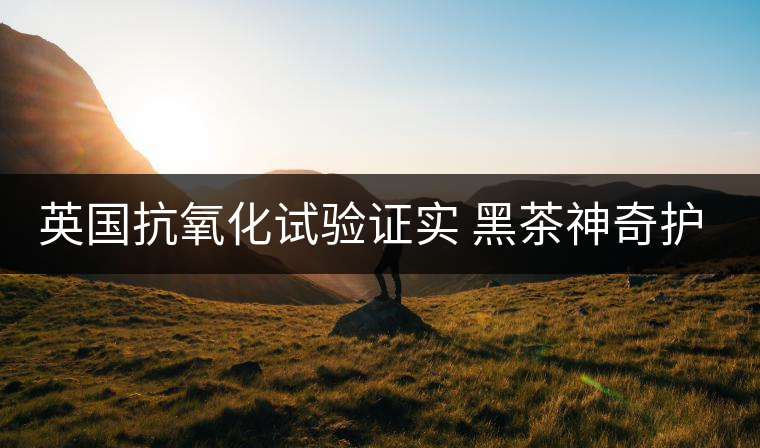 英國(guó)抗氧化試驗(yàn)證實(shí) 黑茶神奇護(hù)膚功效 英國(guó)抗氧化試驗(yàn)證實(shí) 黑茶神奇護(hù)膚功效