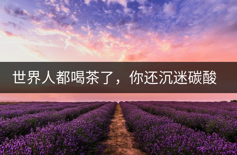 世界人都喝茶了，你還沉迷碳酸飲料？