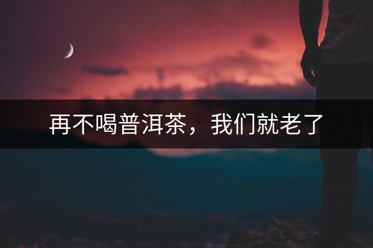 再不喝普洱茶，我們就老了