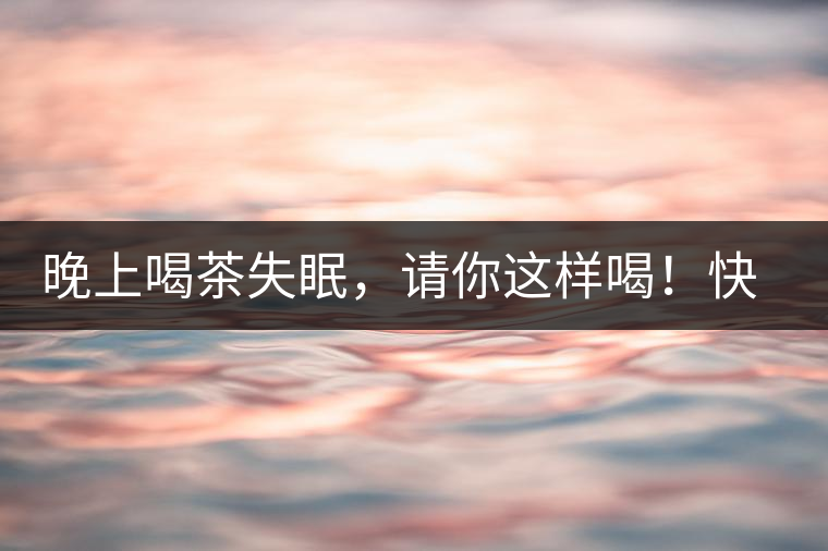 晚上喝茶失眠，請你這樣喝！快告訴身邊的茶友吧
