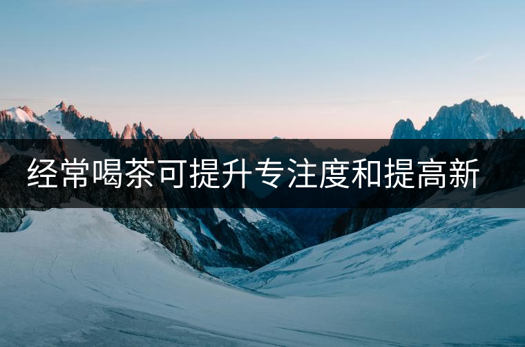 經常喝茶可提升專注度和提高新陳代謝 經常喝茶可提升專注度和提高新陳代謝