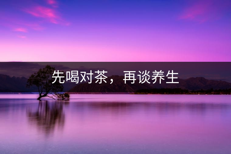 先喝對茶，再談養(yǎng)生