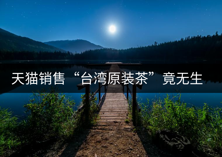 天貓銷(xiāo)售“臺(tái)灣原裝茶”竟無(wú)生產(chǎn)日期