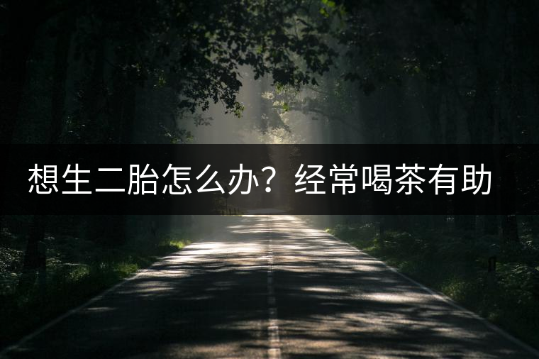 想生二胎怎么辦？經(jīng)常喝茶有助受孕