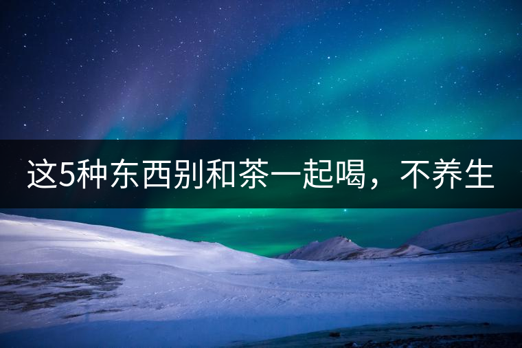 這5種東西別和茶一起喝，不養(yǎng)生還有危害！
