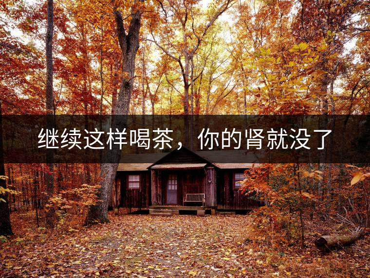 繼續(xù)這樣喝茶，你的腎就沒了