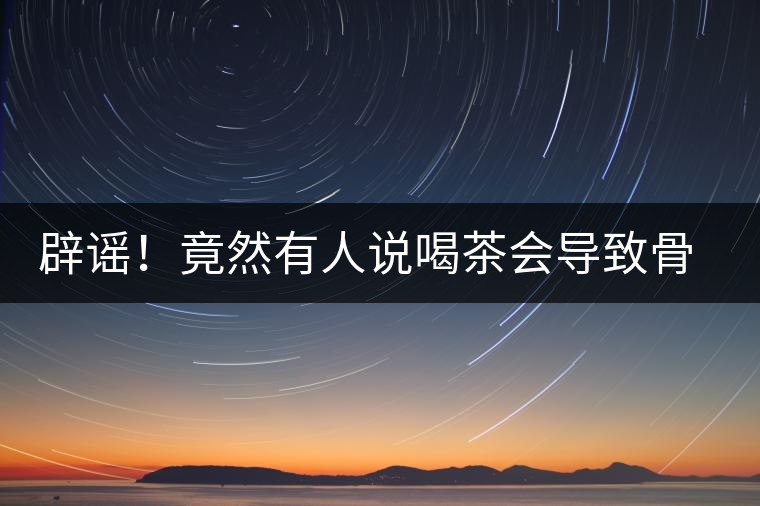 辟謠！竟然有人說喝茶會導(dǎo)致骨質(zhì)疏松