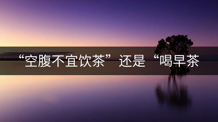 “空腹不宜飲茶”還是“喝早茶好處多“呢？