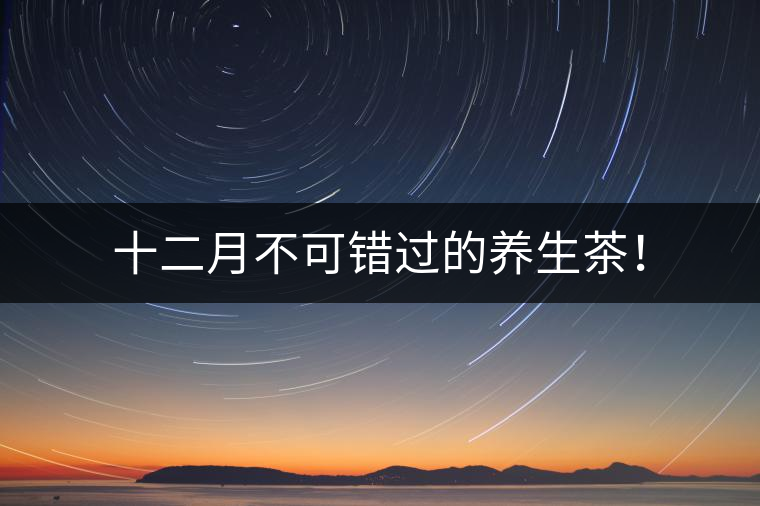 十二月不可錯(cuò)過的養(yǎng)生茶！