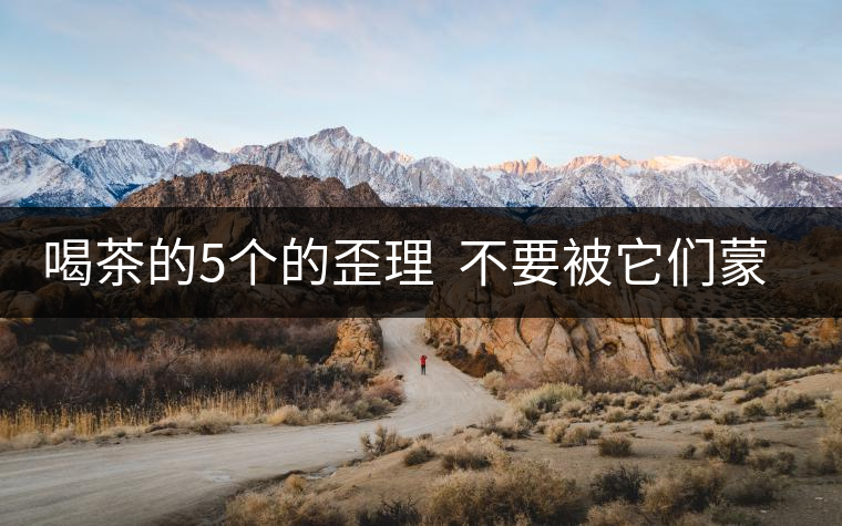 喝茶的5個的歪理  不要被它們蒙騙