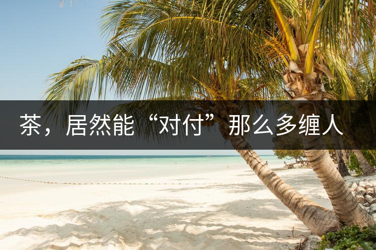 茶，居然能“對(duì)付”那么多纏人的疾病